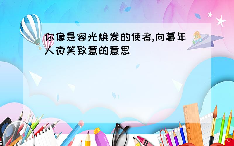 你像是容光焕发的使者,向暮年人微笑致意的意思