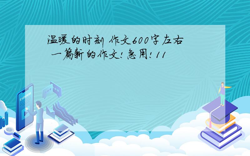 温暖的时刻 作文600字左右 一篇新的作文!急用!11