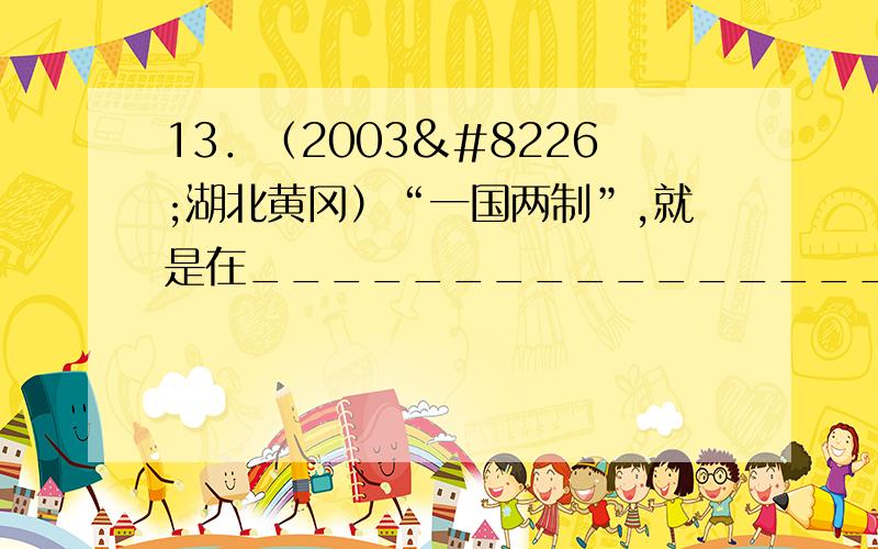 13．（2003•湖北黄冈）“一国两制”,就是在________________的前提下,国家的主体坚持____________________.（）A．一个中国社会主义制度B．和平统一社会主义制度C．坚持社会主义制度两种制度并