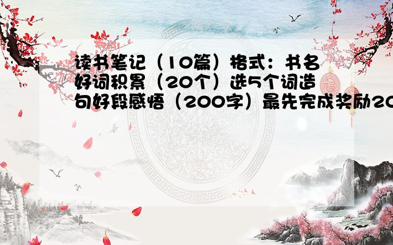 读书笔记（10篇）格式：书名好词积累（20个）选5个词造句好段感悟（200字）最先完成奖励20-50