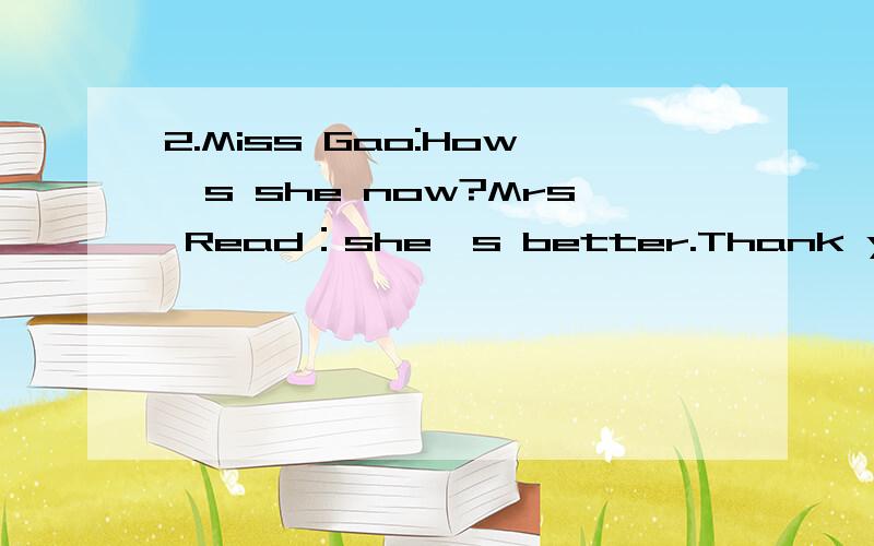 2.Miss Gao:How's she now?Mrs Read：she's better.Thank you.Miss Gao:Good.Well,thank you.未完接下句Good bye.Mrs Read:Bye.把它们译成汉语