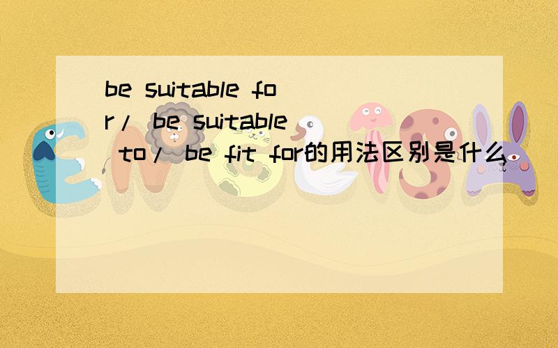be suitable for/ be suitable to/ be fit for的用法区别是什么
