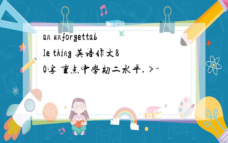 an unforgettable thing 英语作文80字 重点中学初二水平,>-