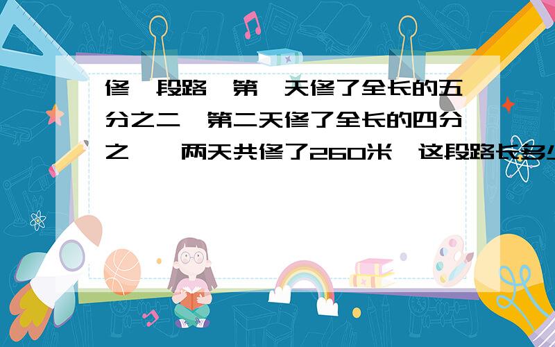 修一段路,第一天修了全长的五分之二,第二天修了全长的四分之一,两天共修了260米,这段路长多少米?