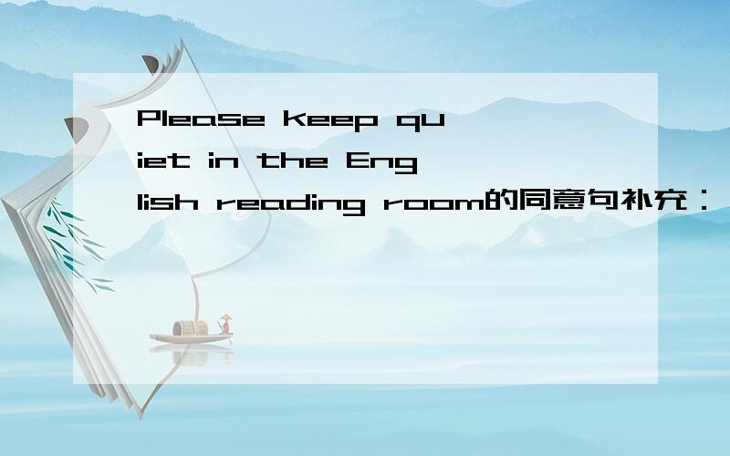 Please keep quiet in the English reading room的同意句补充：——talk——in English listening class