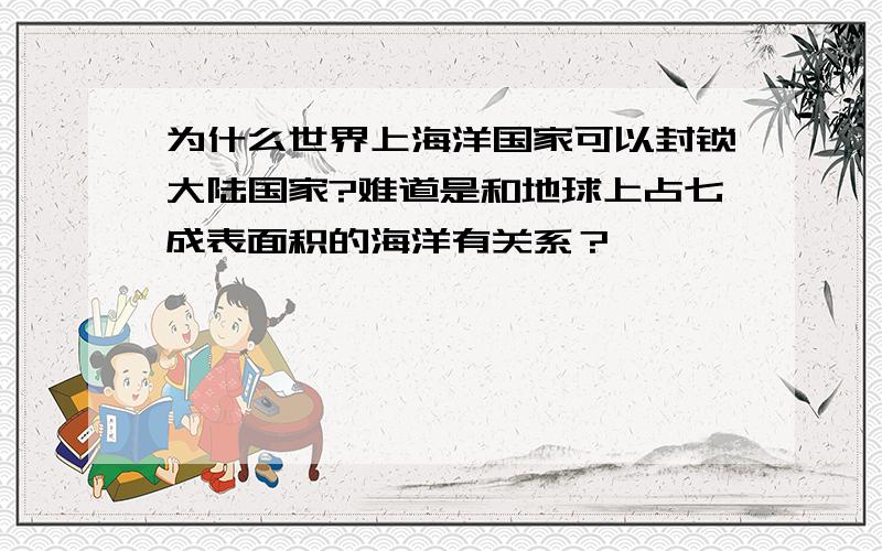 为什么世界上海洋国家可以封锁大陆国家?难道是和地球上占七成表面积的海洋有关系？