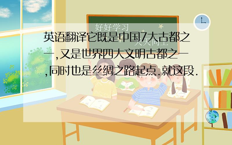 英语翻译它既是中国7大古都之一,又是世界四大文明古都之一,同时也是丝绸之路起点.就这段.