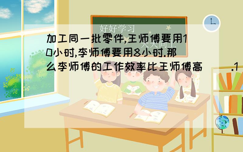 加工同一批零件,王师傅要用10小时,李师傅要用8小时.那么李师傅的工作效率比王师傅高（ ）.1 20%2 25%3 120%