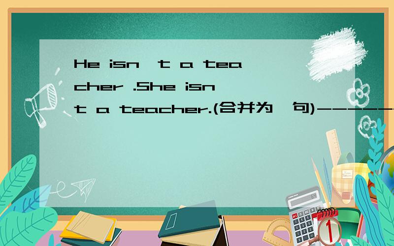 He isn't a teacher .She isn't a teacher.(合并为一句)-------he------she------a teacher.