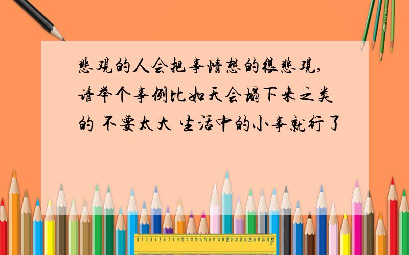 悲观的人会把事情想的很悲观,请举个事例比如天会塌下来之类的 不要太大 生活中的小事就行了