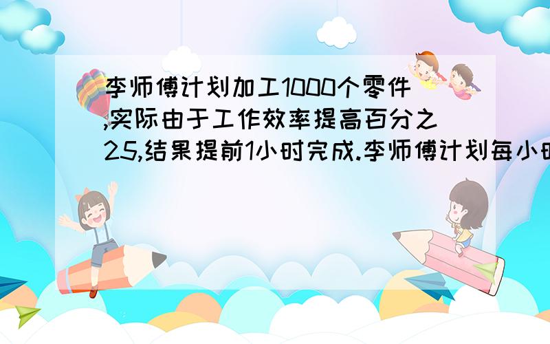 李师傅计划加工1000个零件,实际由于工作效率提高百分之25,结果提前1小时完成.李师傅计划每小时加李师傅计划加工1000个零件,实际由于工作效率提高百分之25,结果提前1小时完成.李师傅计划