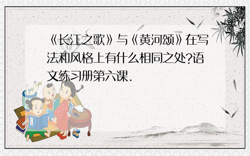 《长江之歌》与《黄河颂》在写法和风格上有什么相同之处?语文练习册第六课.