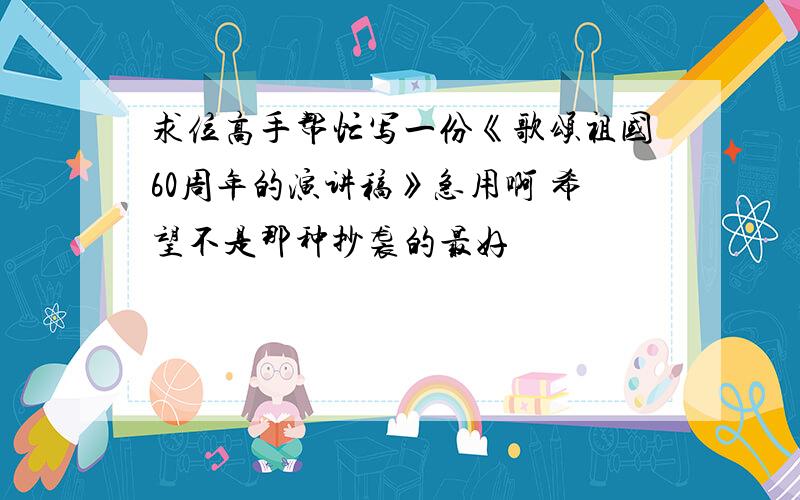 求位高手帮忙写一份《歌颂祖国60周年的演讲稿》急用啊 希望不是那种抄袭的最好