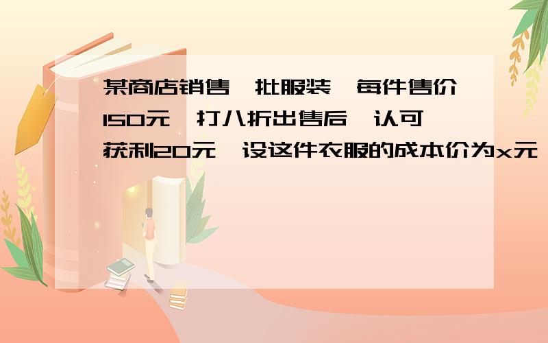 某商店销售一批服装,每件售价150元,打八折出售后,认可获利20元,设这件衣服的成本价为x元,请列出方程应用题,知列方程,不解.