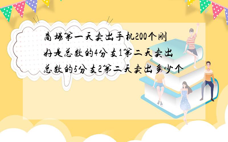 商场第一天卖出手机200个刚好是总数的4分支1第二天卖出总数的5分支2第二天卖出多少个