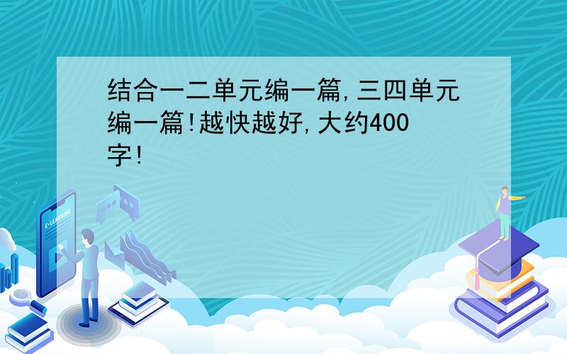 结合一二单元编一篇,三四单元编一篇!越快越好,大约400字!