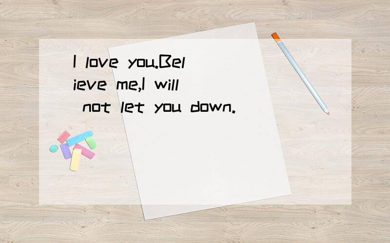 I love you.Believe me,I will not let you down.