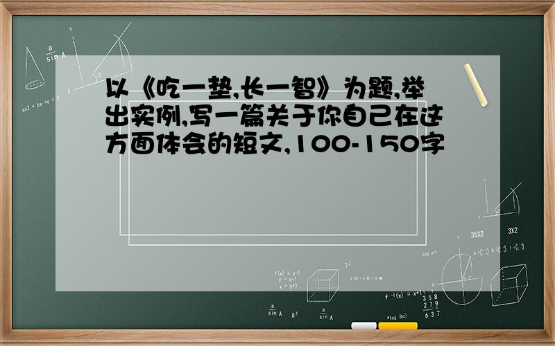 以《吃一垫,长一智》为题,举出实例,写一篇关于你自己在这方面体会的短文,100-150字