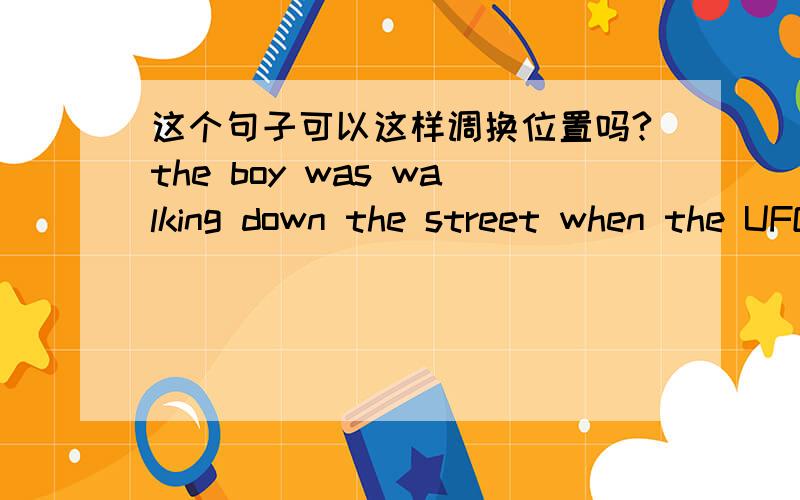 这个句子可以这样调换位置吗?the boy was walking down the street when the UFO landed可以改成when the UFO landed the boy was walking down the street