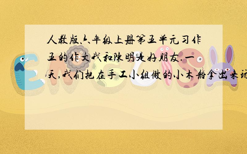 人教版六年级上册第五单元习作五的作文我和陈明是好朋友.一天,我们把在手工小组做的小木船拿出来玩,陈明一不小心把我的摔坏了.争执中,陈明又把它踩坏了,我非常生气,一把夺过他的小木