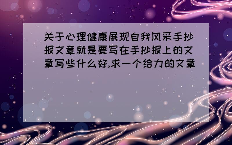 关于心理健康展现自我风采手抄报文章就是要写在手抄报上的文章写些什么好,求一个给力的文章