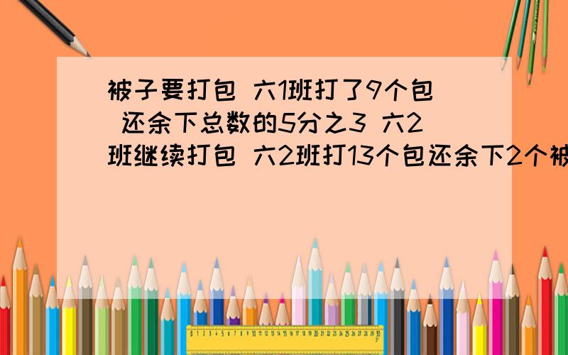 被子要打包 六1班打了9个包 还余下总数的5分之3 六2班继续打包 六2班打13个包还余下2个被子 问题见下面补（1）一包被子是全部被子的几分之几（2）一共有多少被子 （注意：不是有几包）