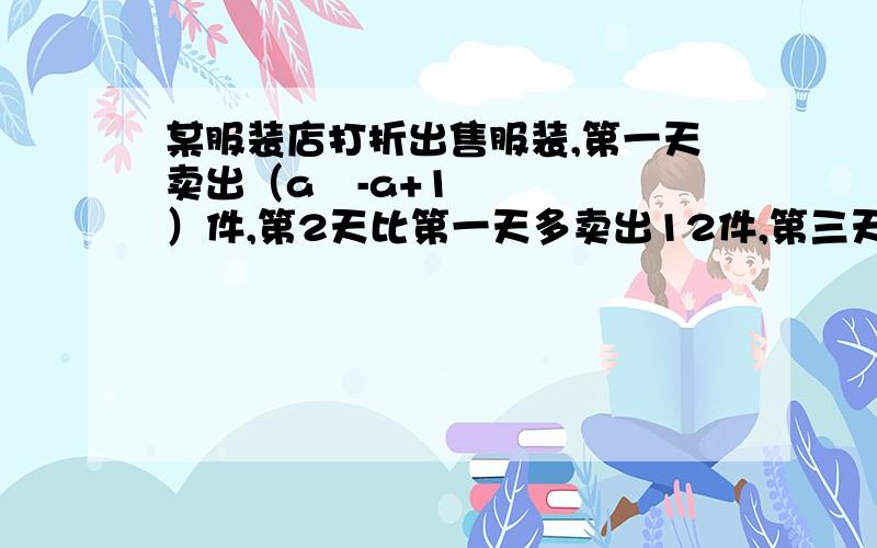 某服装店打折出售服装,第一天卖出（a²-a+1）件,第2天比第一天多卖出12件,第三天卖出的是第一天的2倍,该服装店这三天共卖出服装多少件?