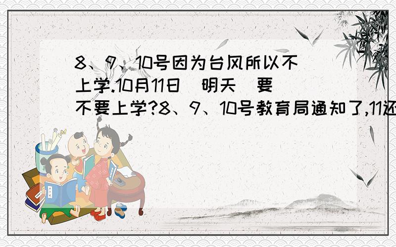 8、9、10号因为台风所以不上学.10月11日(明天)要不要上学?8、9、10号教育局通知了,11还号没有.