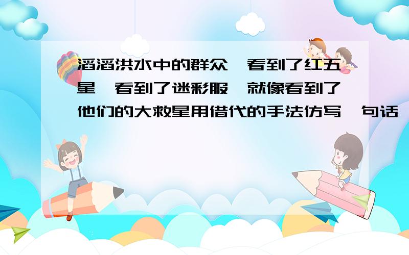 滔滔洪水中的群众,看到了红五星,看到了迷彩服,就像看到了他们的大救星用借代的手法仿写一句话