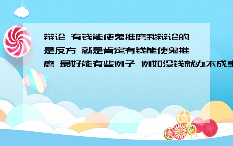 辩论 有钱能使鬼推磨我辩论的是反方 就是肯定有钱能使鬼推磨 最好能有些例子 例如没钱就办不成事什么的