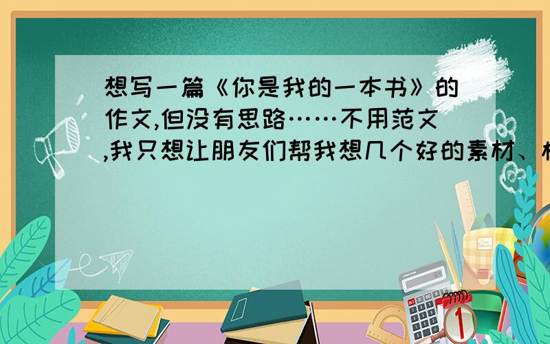 想写一篇《你是我的一本书》的作文,但没有思路……不用范文,我只想让朋友们帮我想几个好的素材、棒的开头和结尾.