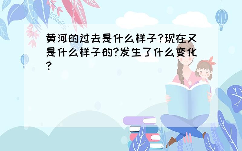 黄河的过去是什么样子?现在又是什么样子的?发生了什么变化?