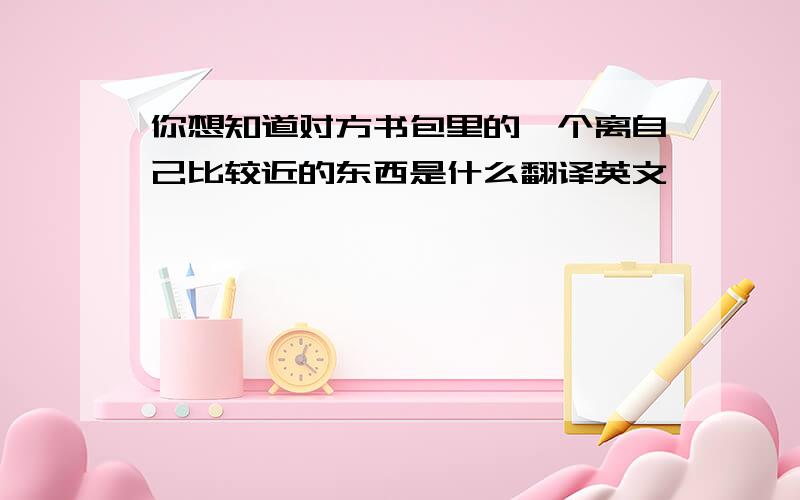 你想知道对方书包里的一个离自己比较近的东西是什么翻译英文