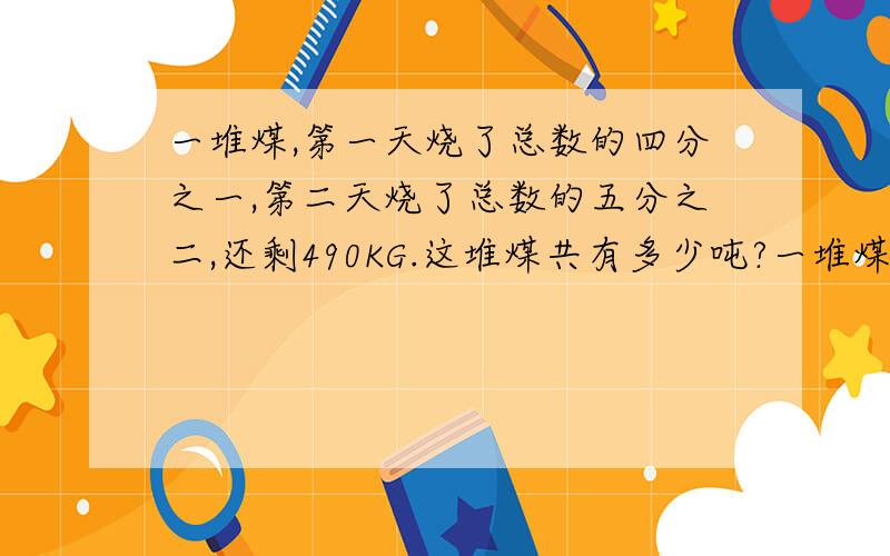 一堆煤,第一天烧了总数的四分之一,第二天烧了总数的五分之二,还剩490KG.这堆煤共有多少吨?一堆煤，第一天烧了总数的四分之一，第二天烧了总数的五分之二，还剩490KG。这堆煤共有多少KG