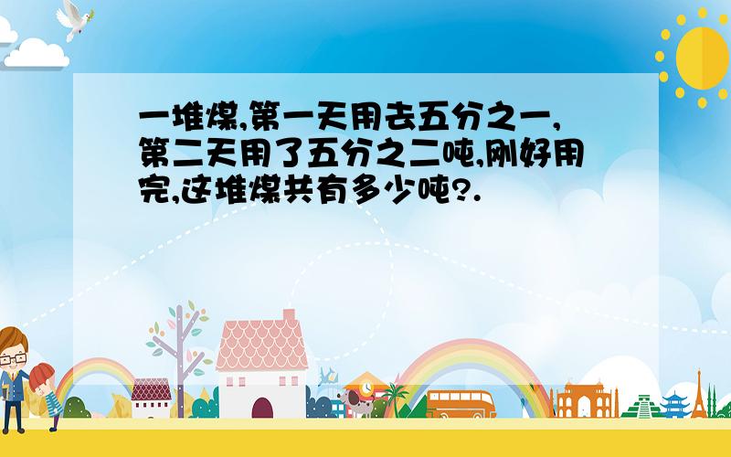 一堆煤,第一天用去五分之一,第二天用了五分之二吨,刚好用完,这堆煤共有多少吨?.