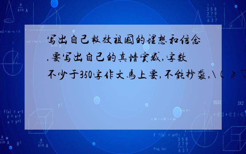 写出自己报效祖国的理想和信念.要写出自己的真情实感,字数不少于350字作文马上要,不能抄袭,\(≥▽≤)/~