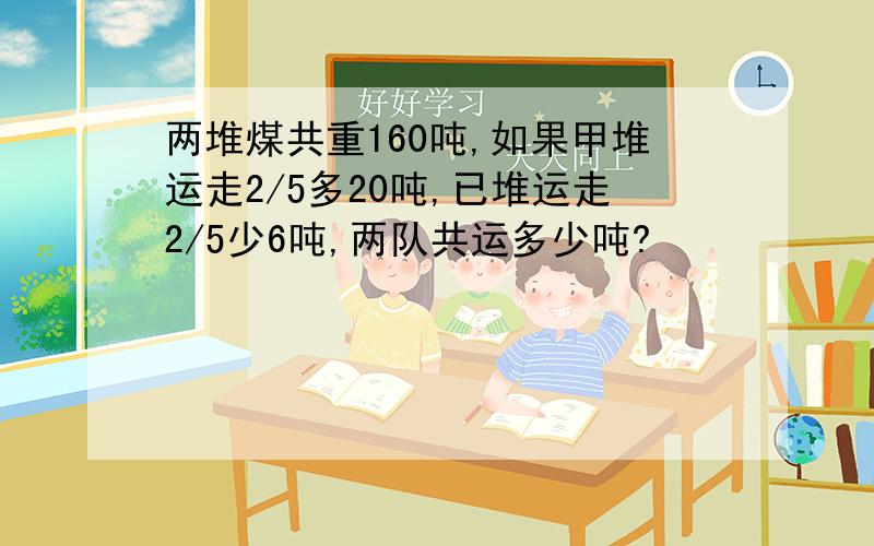 两堆煤共重160吨,如果甲堆运走2/5多20吨,已堆运走2/5少6吨,两队共运多少吨?