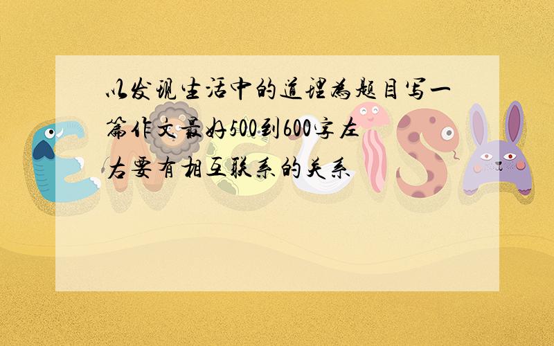 以发现生活中的道理为题目写一篇作文最好500到600字左右要有相互联系的关系