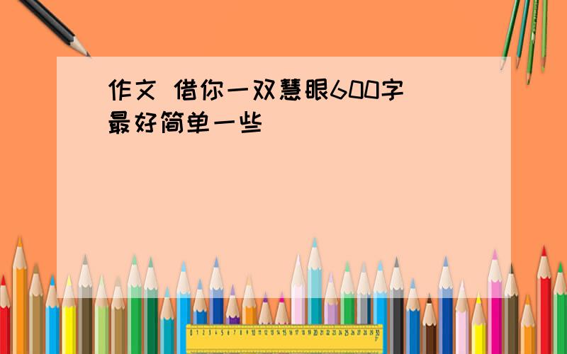 作文 借你一双慧眼600字 最好简单一些