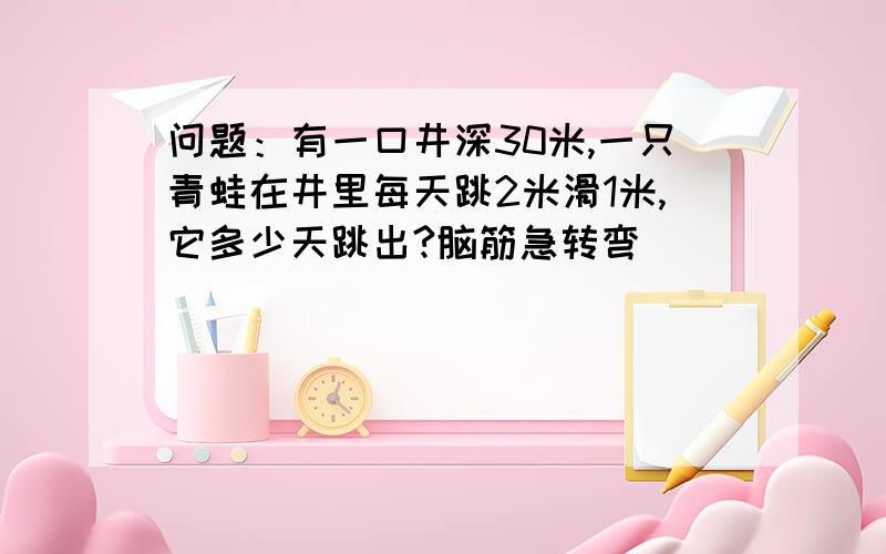 问题：有一口井深30米,一只青蛙在井里每天跳2米滑1米,它多少天跳出?脑筋急转弯