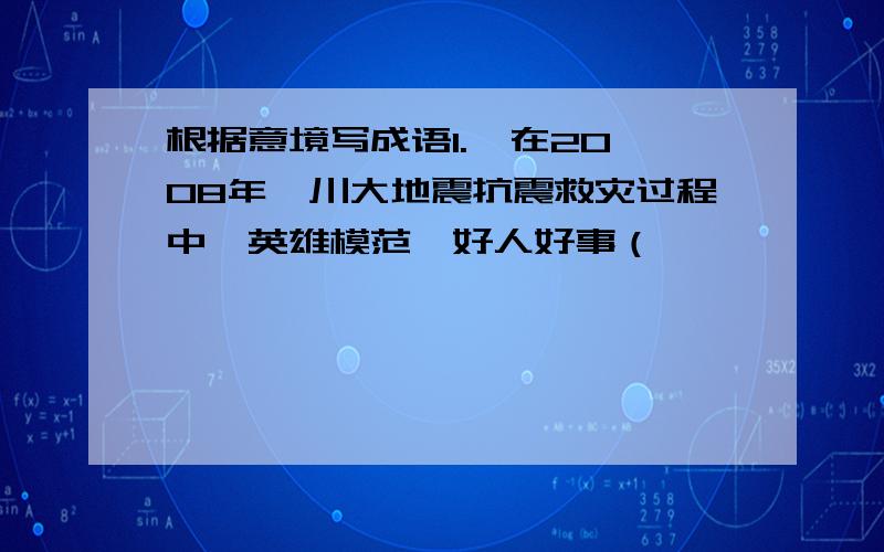 根据意境写成语1.  在2008年汶川大地震抗震救灾过程中,英雄模范、好人好事（                                      ）.2.  看到自己的妈妈,我会用（              ）、(              )来形容她.3.  他买一包盐