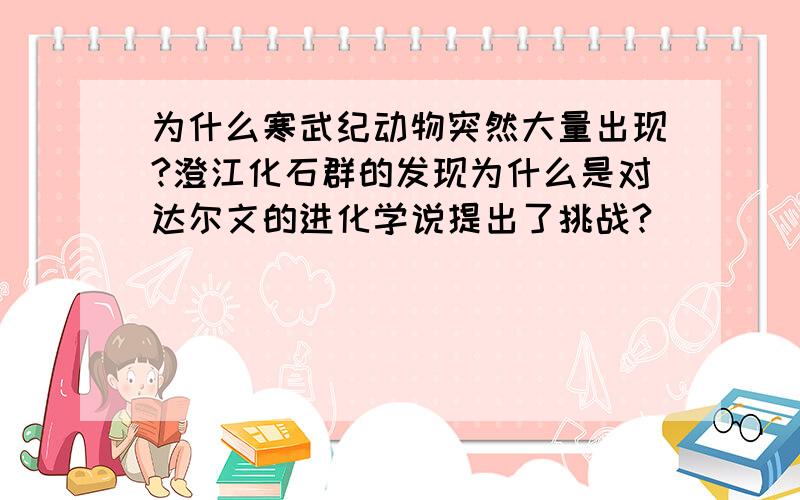 为什么寒武纪动物突然大量出现?澄江化石群的发现为什么是对达尔文的进化学说提出了挑战?