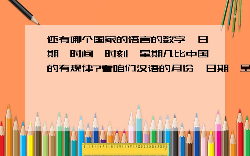 还有哪个国家的语言的数字、日期、时间、时刻、星期几比中国的有规律?看咱们汉语的月份、日期、星期几、几点、几分都多有规律呀!哪像日语,晕菜!英语相比之下都好多了!试问还有哪个