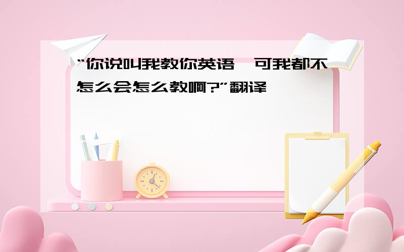 “你说叫我教你英语,可我都不怎么会怎么教啊?”翻译