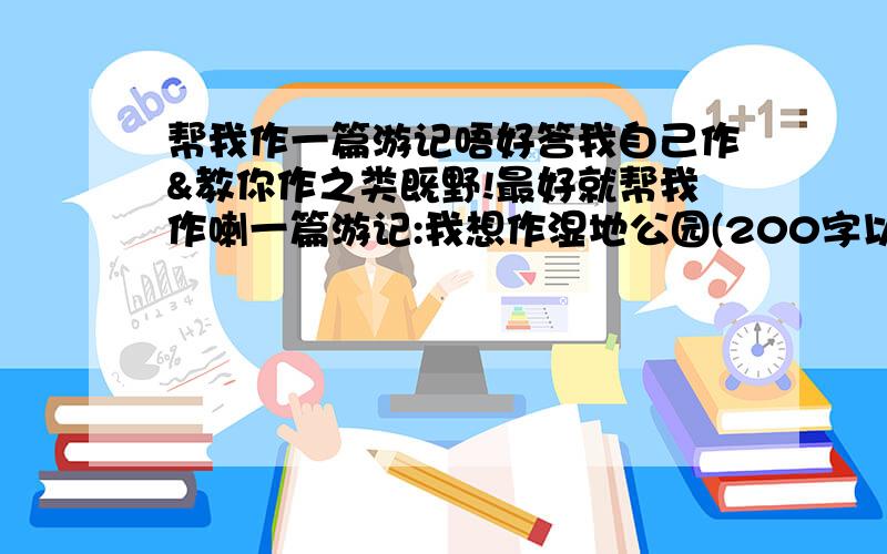 帮我作一篇游记唔好答我自己作&教你作之类既野!最好就帮我作喇一篇游记:我想作湿地公园(200字以上)唔该帮我作一篇游记系讲香港一个旅游景点~唔该唔好答我自己作&教你作之类既野!最好