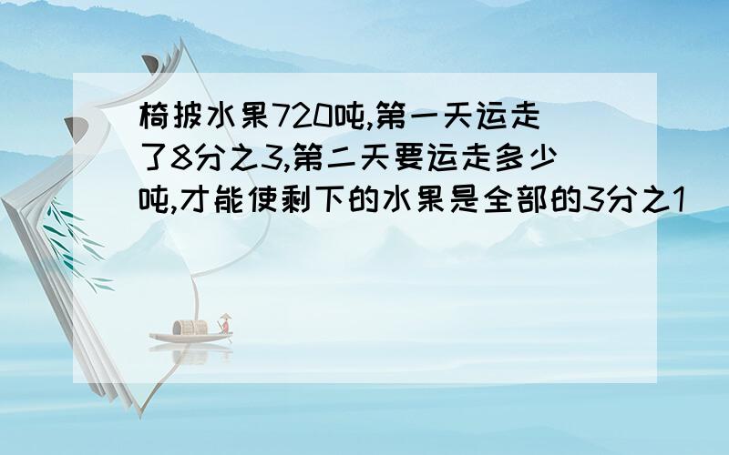 椅披水果720吨,第一天运走了8分之3,第二天要运走多少吨,才能使剩下的水果是全部的3分之1