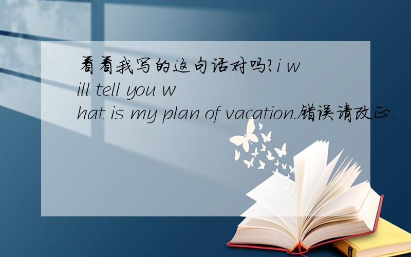 看看我写的这句话对吗?i will tell you what is my plan of vacation.错误请改正.