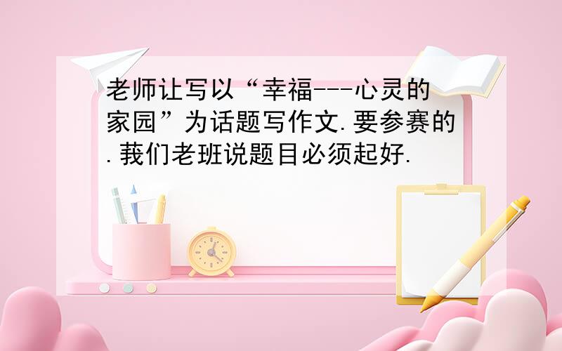 老师让写以“幸福---心灵的家园”为话题写作文.要参赛的.莪们老班说题目必须起好.