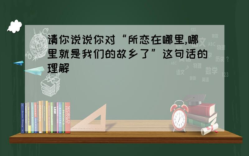 请你说说你对“所恋在哪里,哪里就是我们的故乡了”这句话的理解