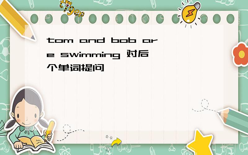 tom and bob are swimming 对后一个单词提问